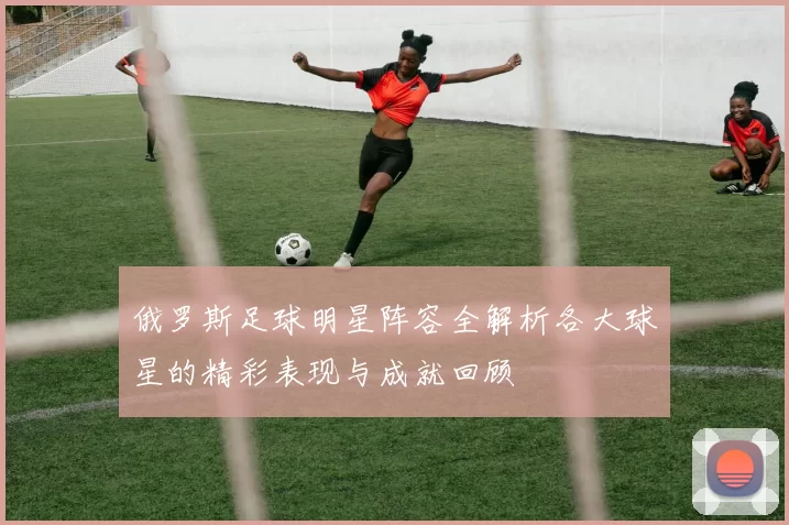 俄罗斯足球明星阵容全解析各大球星的精彩表现与成就回顾
