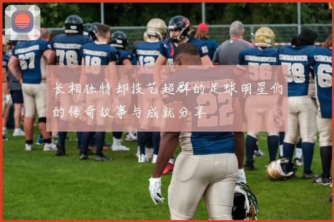 长相独特却技艺超群的足球明星们的传奇故事与成就分享
