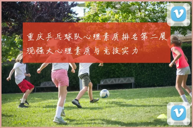 重庆乒乓球队心理素质排名第二展现强大心理素质与竞技实力