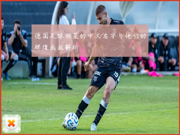德国足球明星的中文名字与他们的辉煌成就解析