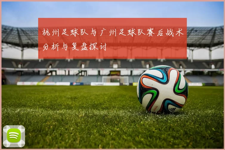 杭州足球队与广州足球队赛后战术分析与复盘探讨