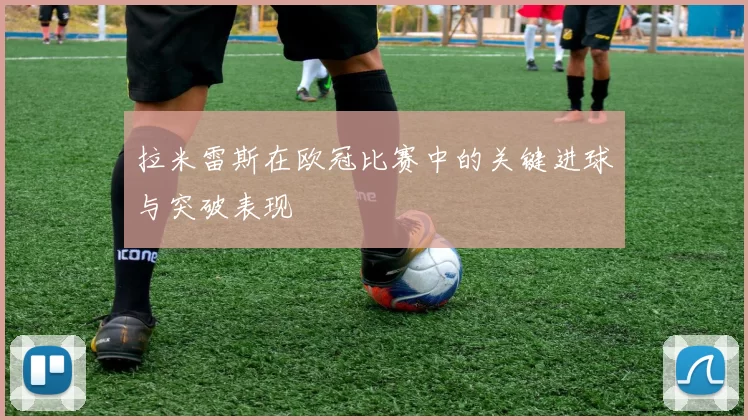 拉米雷斯在欧冠比赛中的关键进球与突破表现