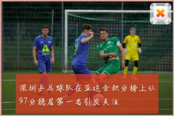 深圳乒乓球队在亚运会积分榜上以97分稳居第一名引发关注