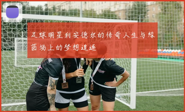 足球明星利安德尔的传奇人生与绿茵场上的梦想追逐
