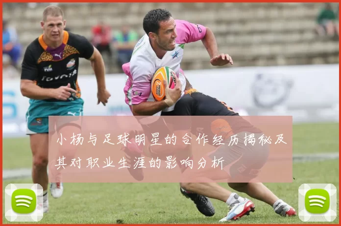 小杨与足球明星的合作经历揭秘及其对职业生涯的影响分析