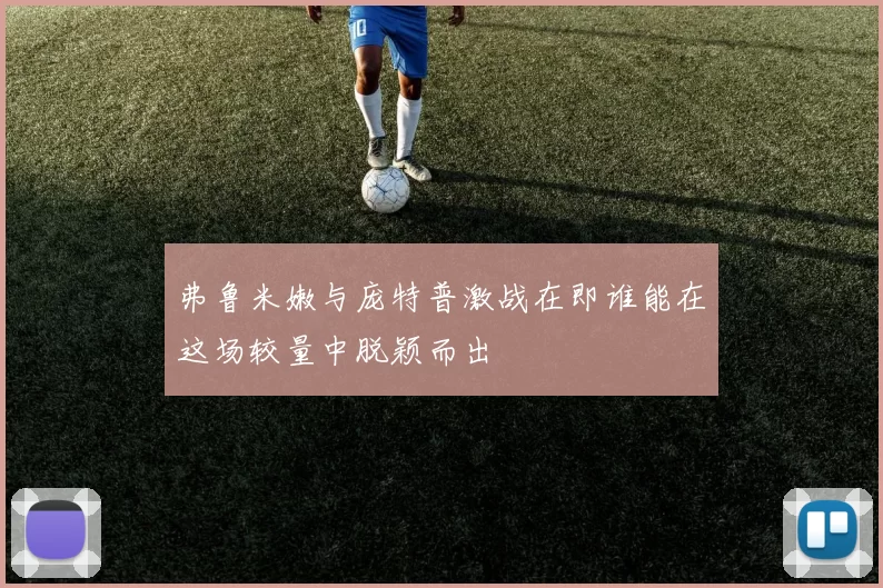弗鲁米嫩与庞特普激战在即谁能在这场较量中脱颖而出