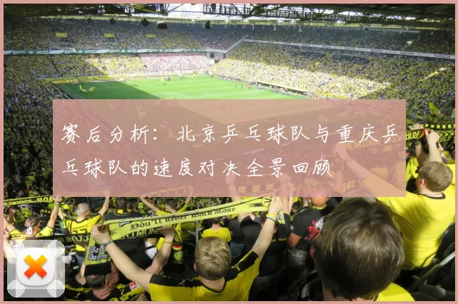 赛后分析：北京乒乓球队与重庆乒乓球队的速度对决全景回顾