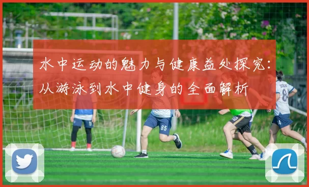 水中运动的魅力与健康益处探究：从游泳到水中健身的全面解析