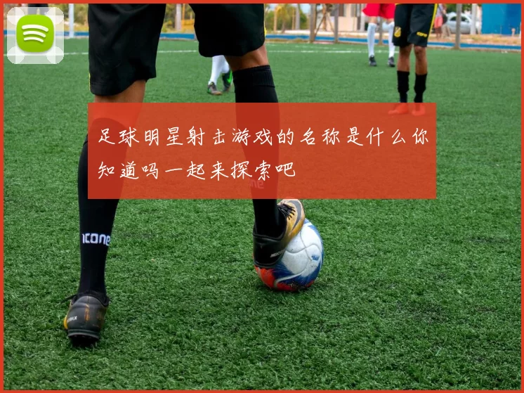 足球明星射击游戏的名称是什么你知道吗一起来探索吧
