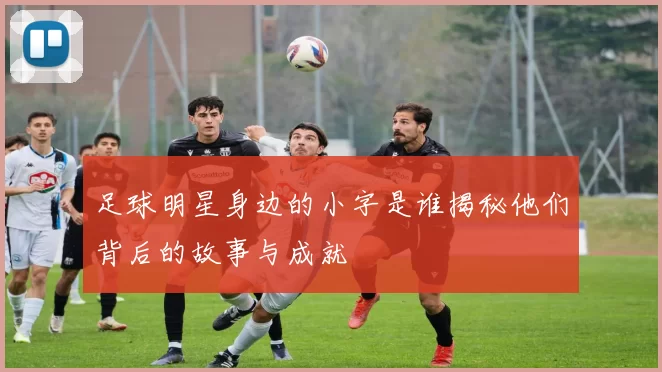 足球明星身边的小字是谁揭秘他们背后的故事与成就