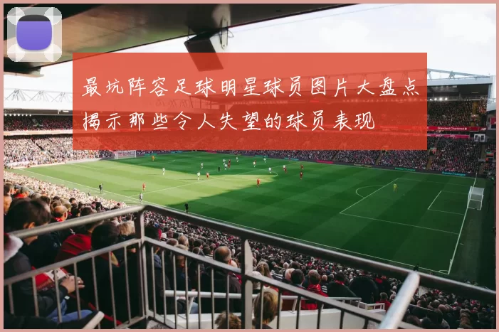 最坑阵容足球明星球员图片大盘点揭示那些令人失望的球员表现
