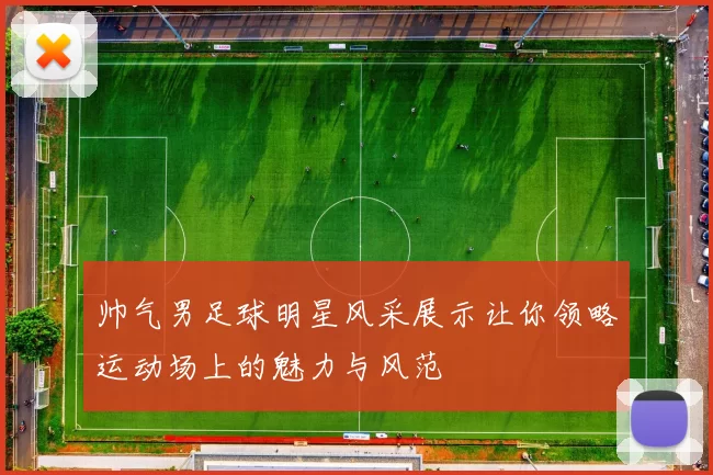 帅气男足球明星风采展示让你领略运动场上的魅力与风范