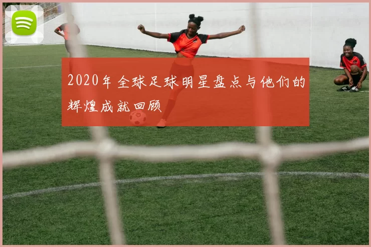 2020年全球足球明星盘点与他们的辉煌成就回顾