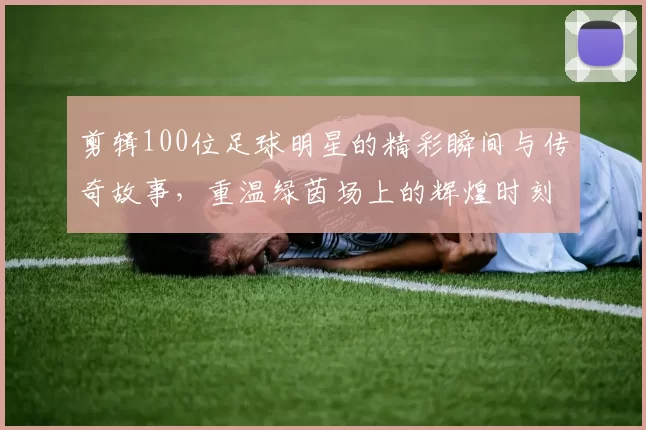 剪辑100位足球明星的精彩瞬间与传奇故事，重温绿茵场上的辉煌时刻