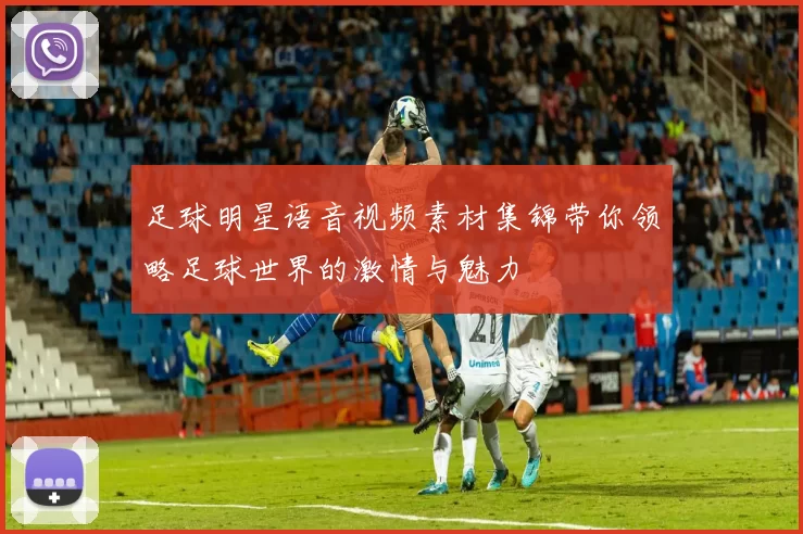 足球明星语音视频素材集锦带你领略足球世界的激情与魅力