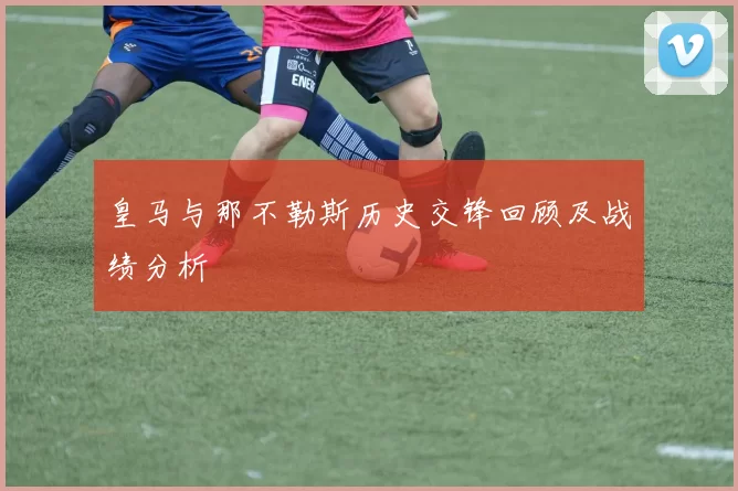 皇马与那不勒斯历史交锋回顾及战绩分析