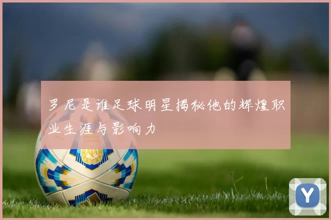 罗尼是谁足球明星揭秘他的辉煌职业生涯与影响力