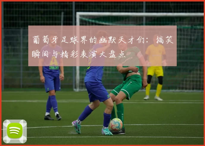 葡萄牙足球界的幽默天才们：搞笑瞬间与精彩表演大盘点