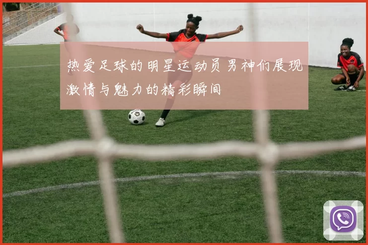 热爱足球的明星运动员男神们展现激情与魅力的精彩瞬间