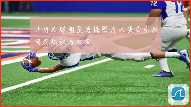 沙特足球明星恶搞图片大集合引发网友热议与欢笑