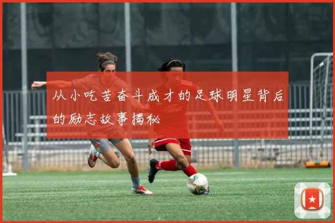 从小吃苦奋斗成才的足球明星背后的励志故事揭秘