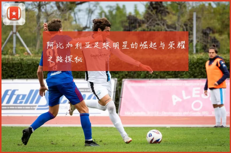 阿比加利亚足球明星的崛起与荣耀之路探秘