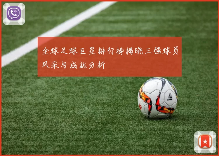 全球足球巨星排行榜揭晓三强球员风采与成就分析
