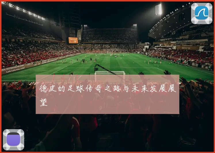 德皮的足球传奇之路与未来发展展望