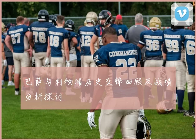 巴萨与利物浦历史交锋回顾及战绩分析探讨