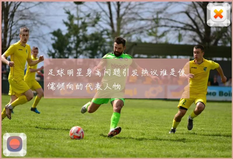 足球明星身高问题引发热议谁是侏儒倾向的代表人物