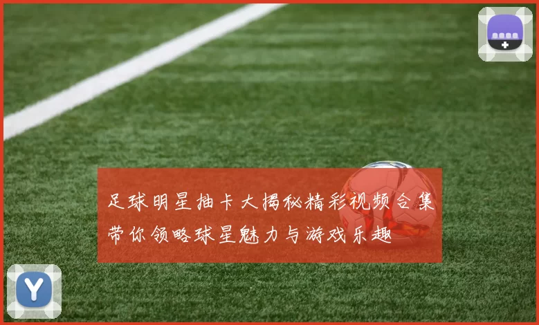 足球明星抽卡大揭秘精彩视频合集带你领略球星魅力与游戏乐趣
