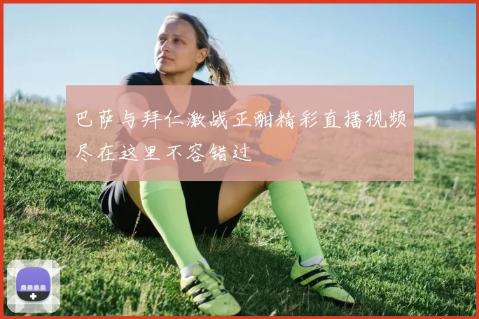 巴萨与拜仁激战正酣精彩直播视频尽在这里不容错过