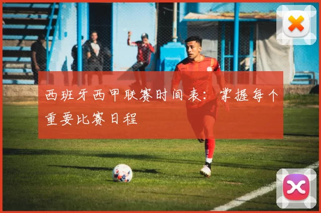 西班牙西甲联赛时间表：掌握每个重要比赛日程