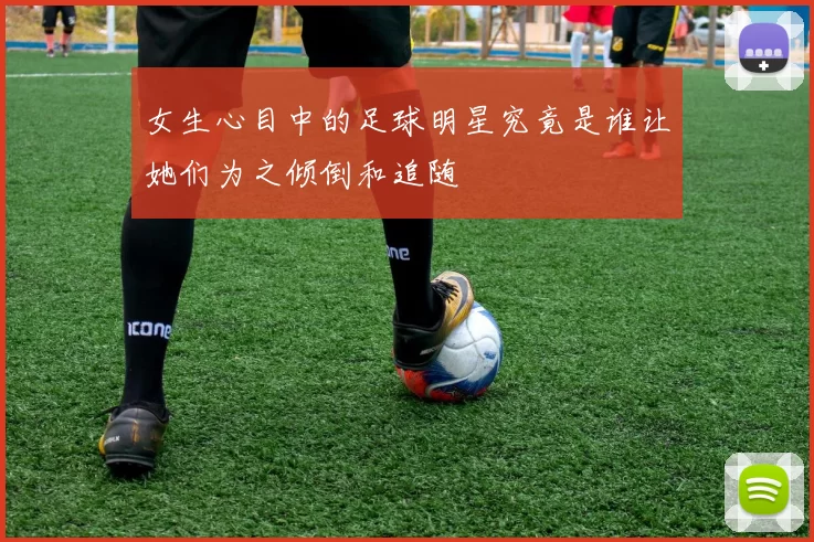 女生心目中的足球明星究竟是谁让她们为之倾倒和追随