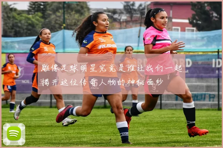 雕像足球明星究竟是谁让我们一起揭开这位传奇人物的神秘面纱