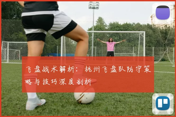 飞盘战术解析：杭州飞盘队防守策略与技巧深度剖析