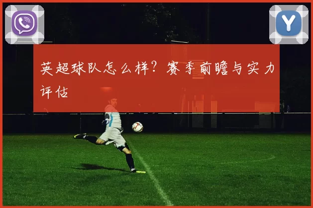英超球队怎么样？赛季前瞻与实力评估
