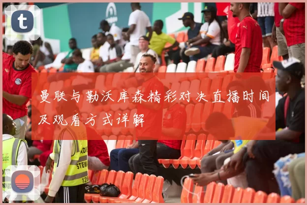 曼联与勒沃库森精彩对决直播时间及观看方式详解