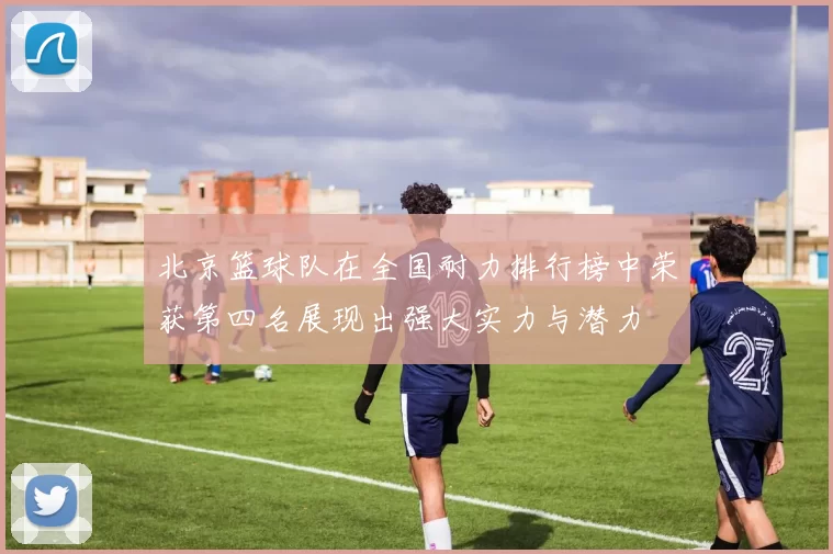 北京篮球队在全国耐力排行榜中荣获第四名展现出强大实力与潜力