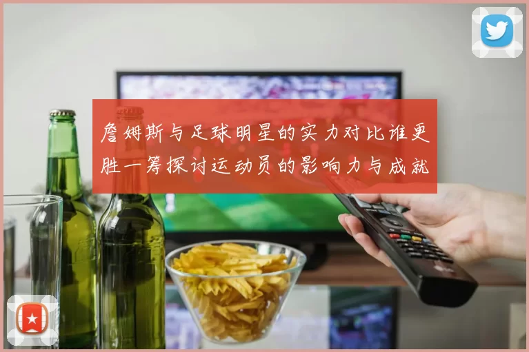 詹姆斯与足球明星的实力对比谁更胜一筹探讨运动员的影响力与成就