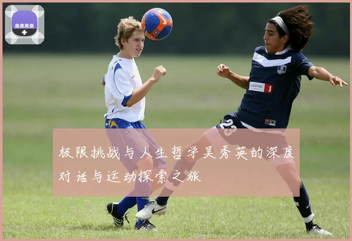 极限挑战与人生哲学吴秀英的深度对话与运动探索之旅