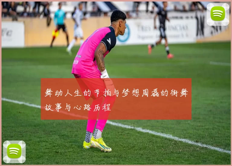 舞动人生的节拍与梦想周磊的街舞故事与心路历程