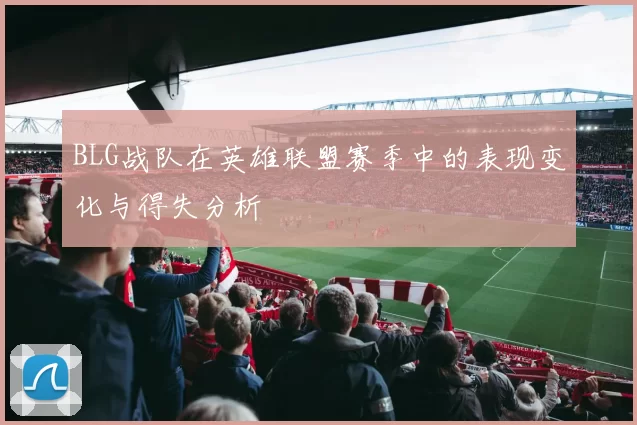 BLG战队在英雄联盟赛季中的表现变化与得失分析