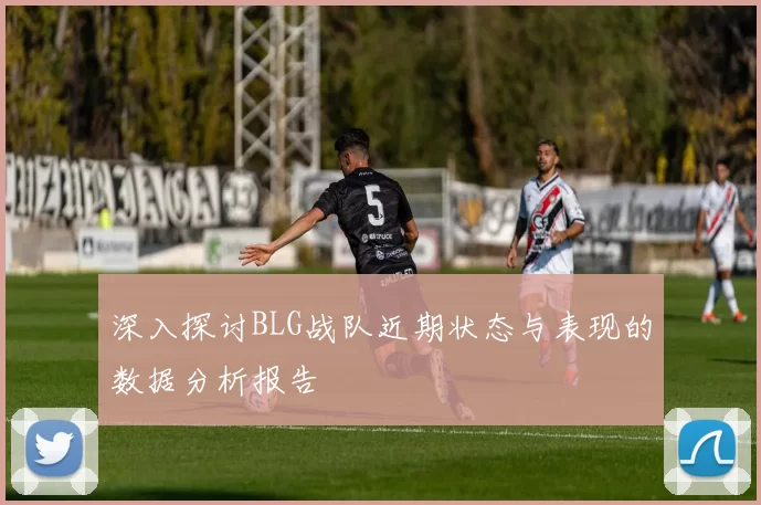 深入探讨BLG战队近期状态与表现的数据分析报告