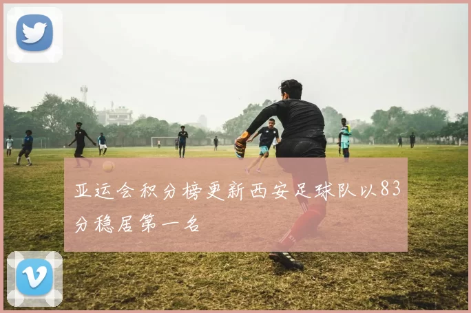 亚运会积分榜更新西安足球队以83分稳居第一名