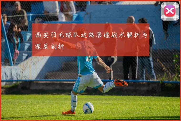 西安羽毛球队边路渗透战术解析与深度剖析