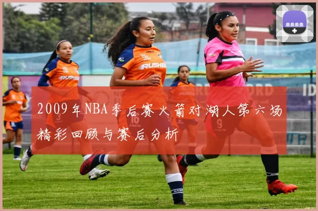 2009年NBA季后赛火箭对湖人第六场精彩回顾与赛后分析