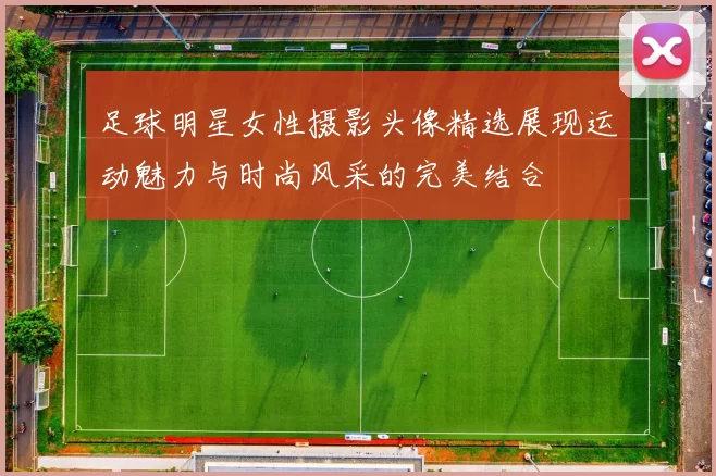 足球明星女性摄影头像精选展现运动魅力与时尚风采的完美结合