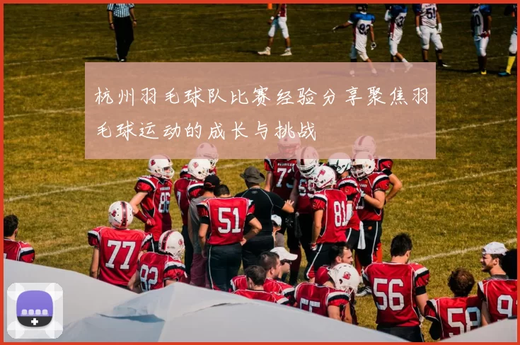 杭州羽毛球队比赛经验分享聚焦羽毛球运动的成长与挑战