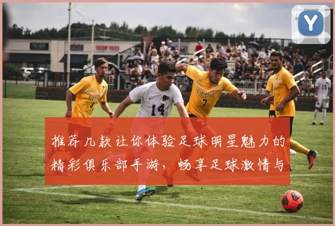 推荐几款让你体验足球明星魅力的精彩俱乐部手游，畅享足球激情与策略乐趣